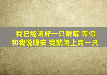 我已经闭好一只眼睛 等你和我说晚安 我就闭上另一只